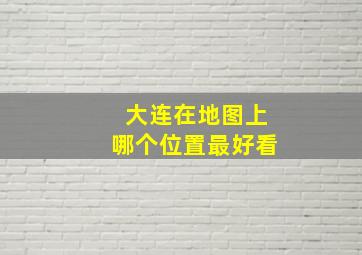 大连在地图上哪个位置最好看