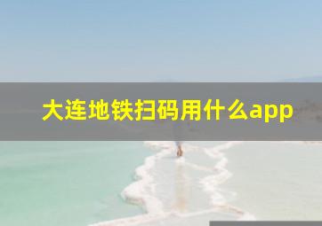 大连地铁扫码用什么app