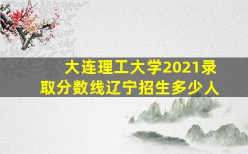 大连理工大学2021录取分数线辽宁招生多少人