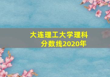 大连理工大学理科分数线2020年