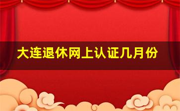 大连退休网上认证几月份