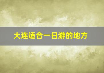 大连适合一日游的地方