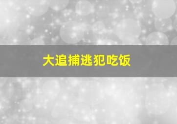 大追捕逃犯吃饭