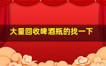 大量回收啤酒瓶的找一下