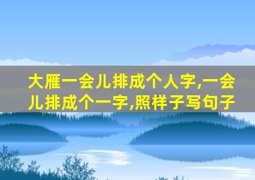 大雁一会儿排成个人字,一会儿排成个一字,照样子写句子