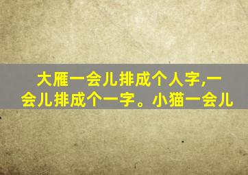 大雁一会儿排成个人字,一会儿排成个一字。小猫一会儿