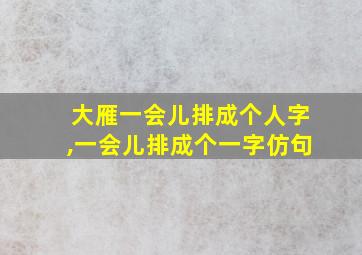 大雁一会儿排成个人字,一会儿排成个一字仿句