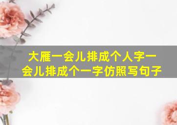 大雁一会儿排成个人字一会儿排成个一字仿照写句子