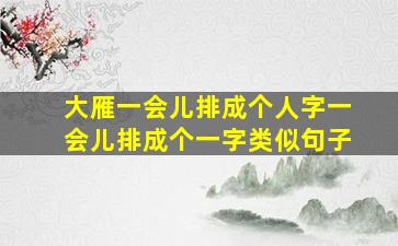 大雁一会儿排成个人字一会儿排成个一字类似句子