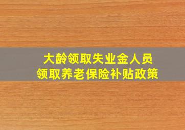 大龄领取失业金人员领取养老保险补贴政策