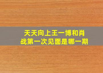 天天向上王一博和肖战第一次见面是哪一期