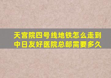 天宫院四号线地铁怎么走到中日友好医院总部需要多久