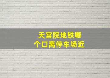 天宫院地铁哪个口离停车场近