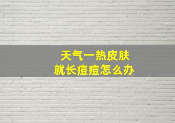 天气一热皮肤就长痘痘怎么办