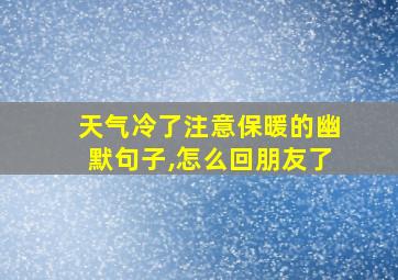 天气冷了注意保暖的幽默句子,怎么回朋友了