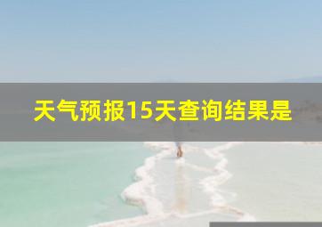 天气预报15天查询结果是