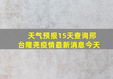 天气预报15天查询邢台隆尧疫情最新消息今天