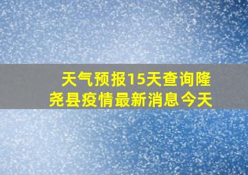 天气预报15天查询隆尧县疫情最新消息今天