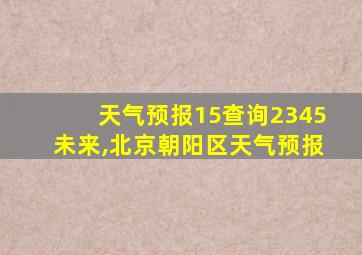 天气预报15查询2345未来,北京朝阳区天气预报