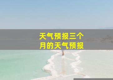 天气预报三个月的天气预报