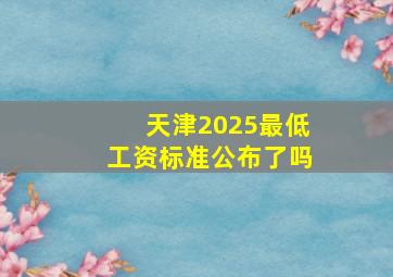 天津2025最低工资标准公布了吗