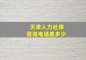 天津人力社保咨询电话是多少