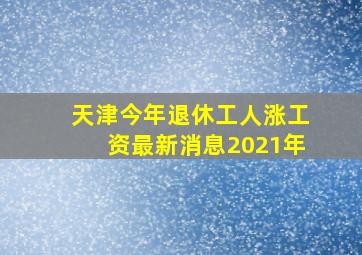 天津今年退休工人涨工资最新消息2021年