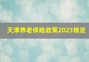 天津养老保险政策2023规定