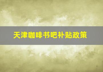 天津咖啡书吧补贴政策