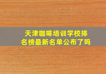 天津咖啡培训学校排名榜最新名单公布了吗