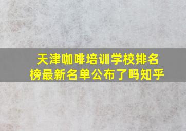 天津咖啡培训学校排名榜最新名单公布了吗知乎