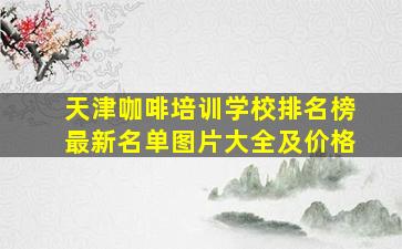 天津咖啡培训学校排名榜最新名单图片大全及价格