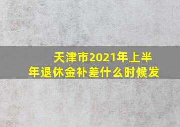 天津市2021年上半年退休金补差什么时候发