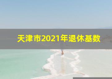 天津市2021年退休基数