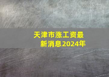 天津市涨工资最新消息2024年