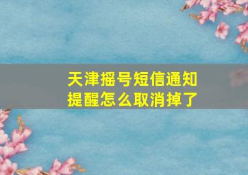 天津摇号短信通知提醒怎么取消掉了