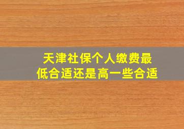 天津社保个人缴费最低合适还是高一些合适