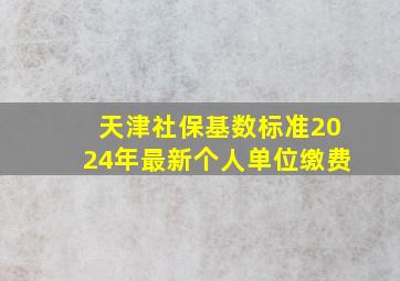 天津社保基数标准2024年最新个人单位缴费