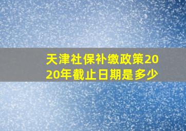 天津社保补缴政策2020年截止日期是多少