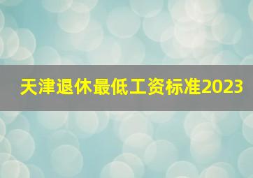 天津退休最低工资标准2023