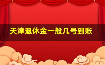 天津退休金一般几号到账