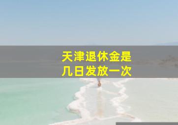 天津退休金是几日发放一次