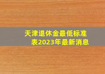 天津退休金最低标准表2023年最新消息