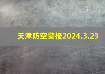 天津防空警报2024.3.23