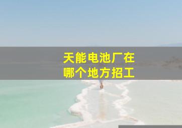 天能电池厂在哪个地方招工