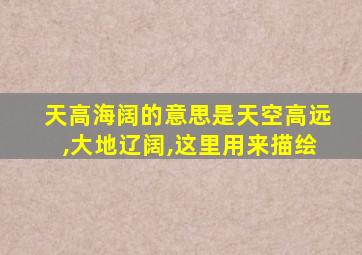 天高海阔的意思是天空高远,大地辽阔,这里用来描绘