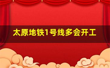 太原地铁1号线多会开工