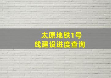 太原地铁1号线建设进度查询