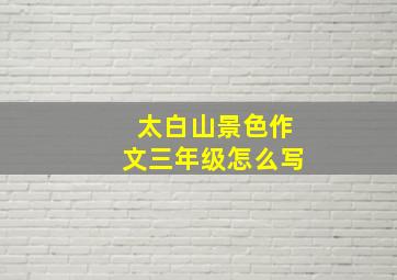 太白山景色作文三年级怎么写