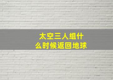 太空三人组什么时候返回地球